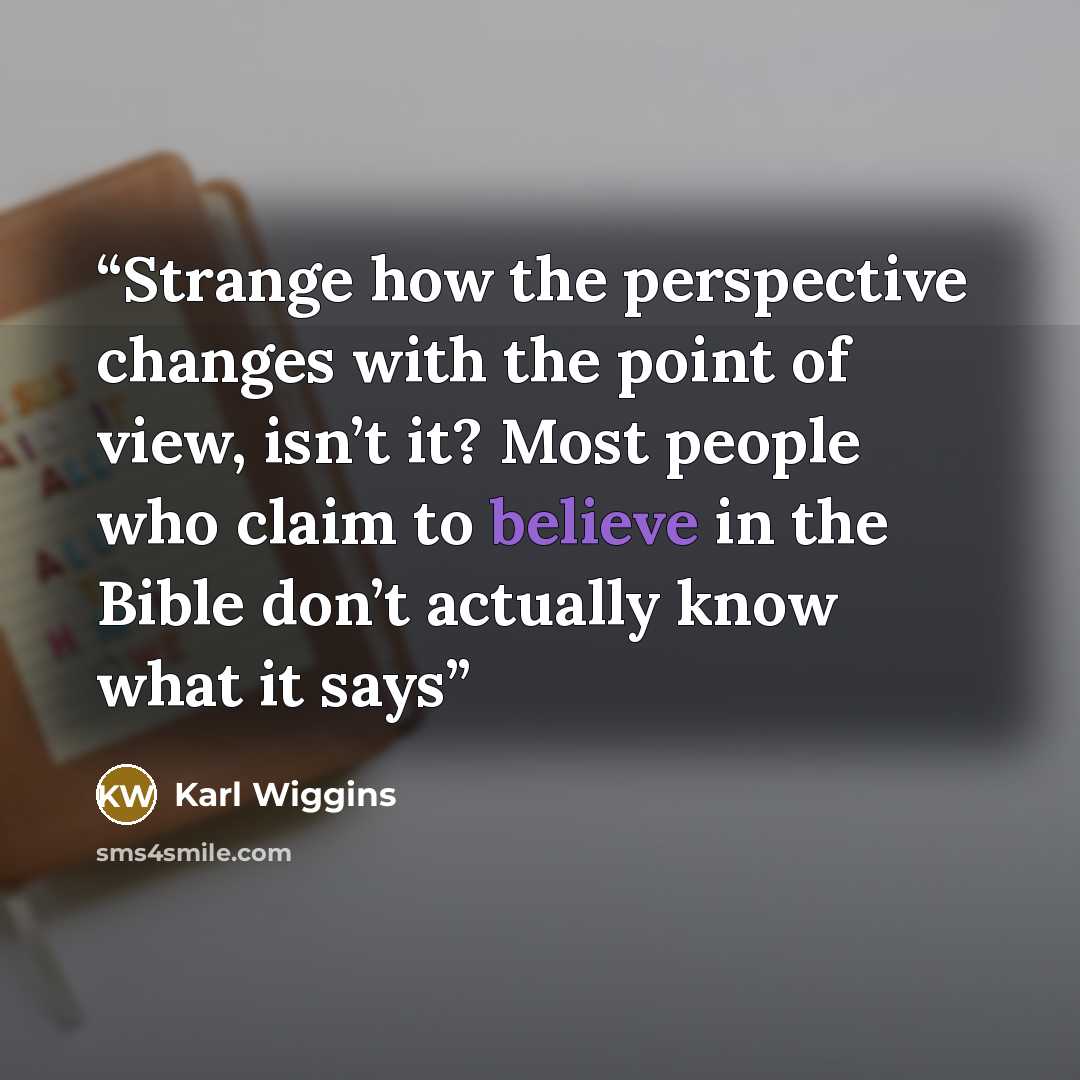 “Strange how the perspective changes with the point of view, isn’t it? Most people who claim to believe in the Bible don’t actually know what it says” quote by Karl Wiggins