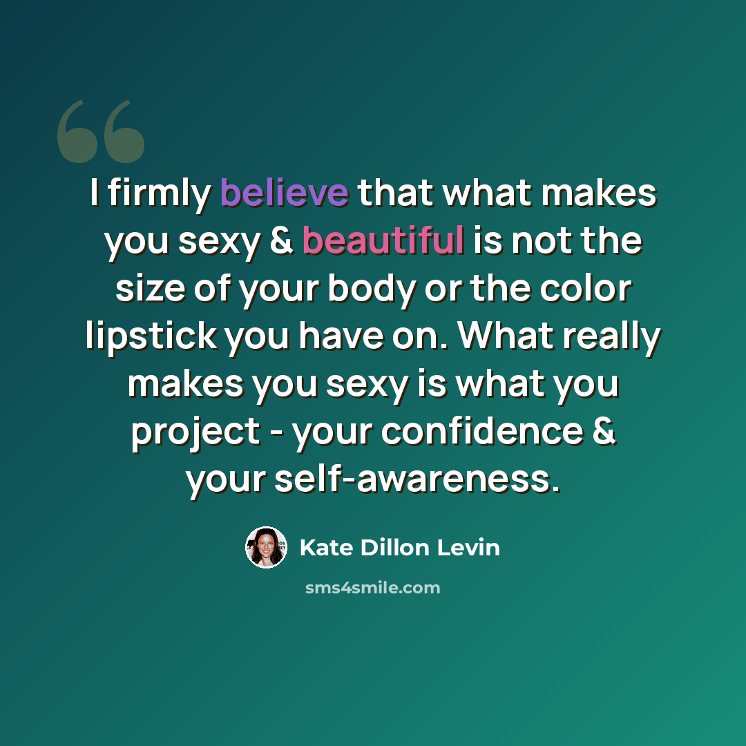 “I firmly believe that what makes you sexy & beautiful is not the size of your body or the color lipstick you have on. What really makes you sexy is what you project - your confidence & your self-awareness.” quote by Kate Dillon Levin