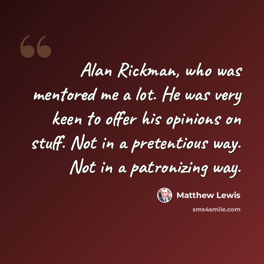 “Alan Rickman, who was mentored me a lot. He was very keen to offer his opinions on stuff. Not in a pretentious way. Not in a patronizing way.” quote by Matthew Lewis
