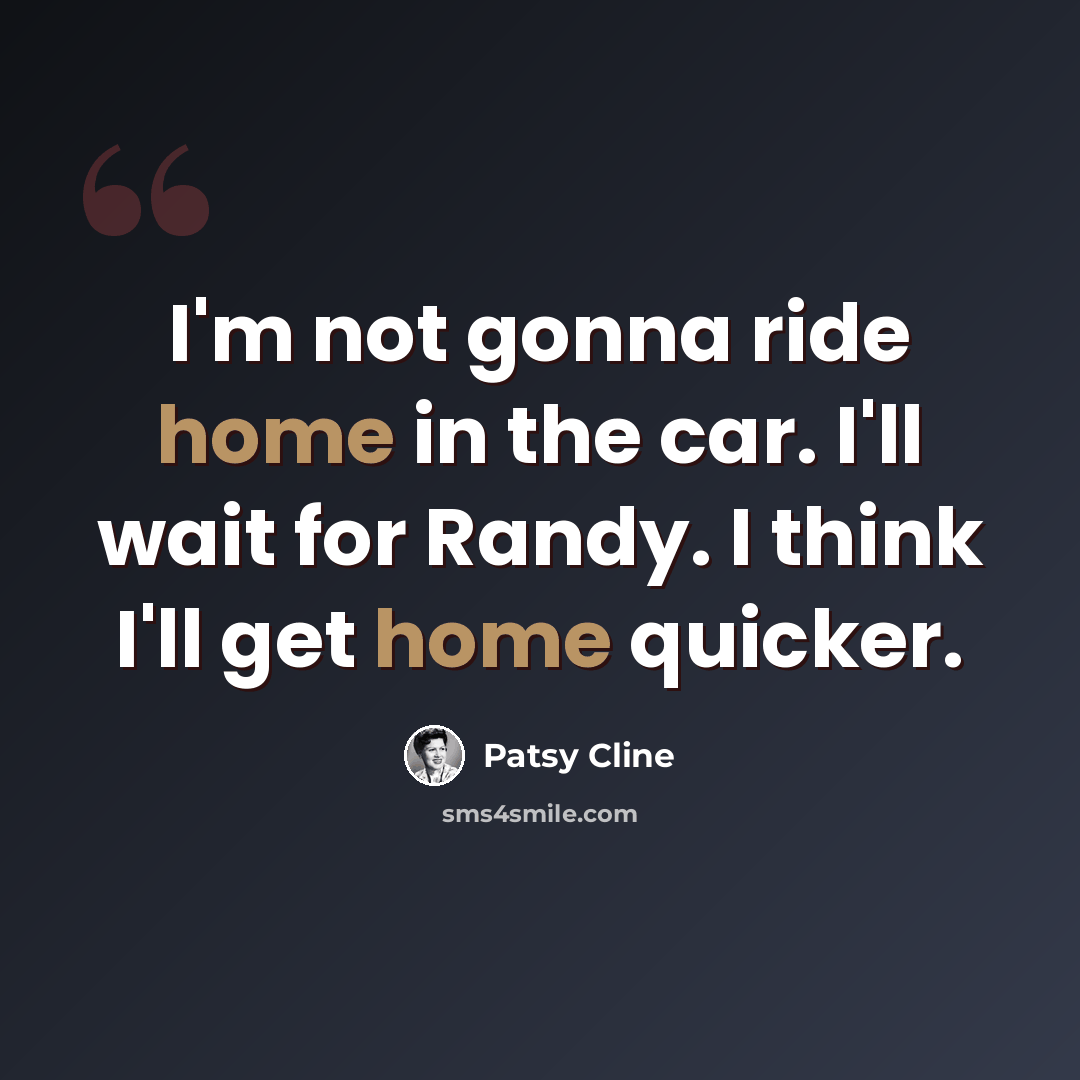 “I'm not gonna ride home in the car. I'll wait for Randy. I think I'll get home quicker.” quote by Patsy Cline