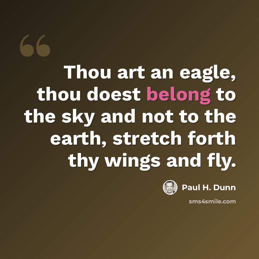 “Thou art an eagle, thou doest belong to the sky and not to the earth, stretch forth thy wings and fly.” quote by Paul H. Dunn