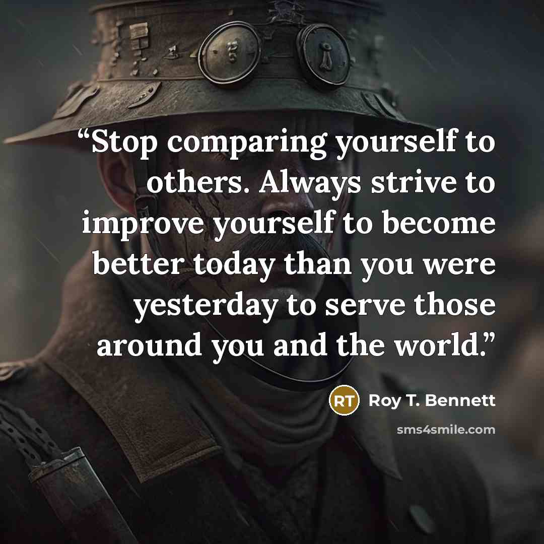 “Stop comparing yourself to others. Always strive to improve yourself to become better today than you were yesterday to serve those around you and the world.” quote by Roy T. Bennett