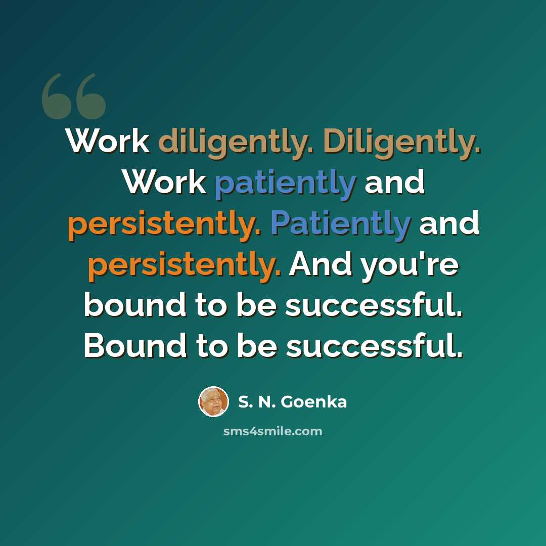 “Work diligently. Diligently. Work patiently and persistently. Patiently and persistently. And you're bound to be successful. Bound to be successful.” quote by S. N. Goenka