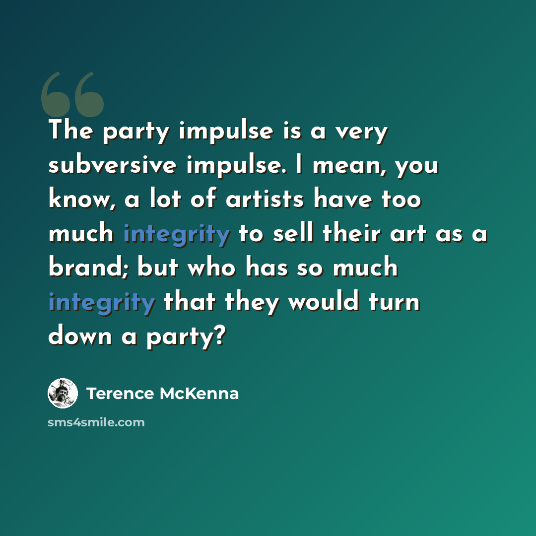 “The party impulse is a very subversive impulse. I mean, you know, a lot of artists have too much integrity to sell their art as a brand; but who has so much integrity that they would turn down a party?” quote by Terence McKenna