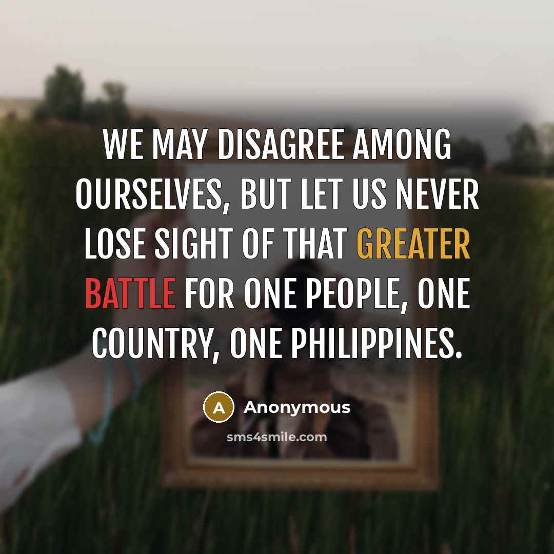 “We may disagree among ourselves, but let us never lose sight of that greater battle for one people, one country, one Philippines.” quote by Anonymous