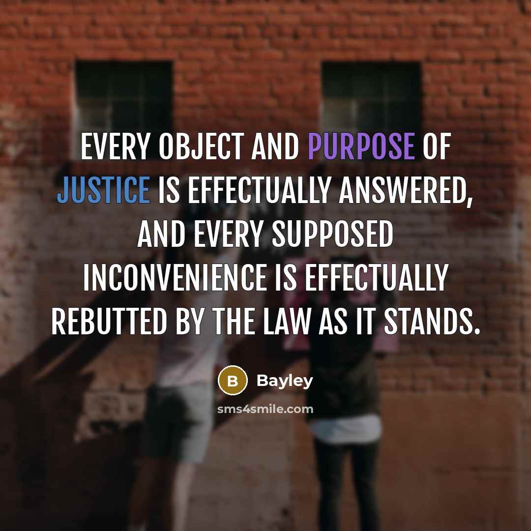 “Every object and purpose of justice is effectually answered, and every supposed inconvenience is effectually rebutted by the law as it stands.” quote by Bayley