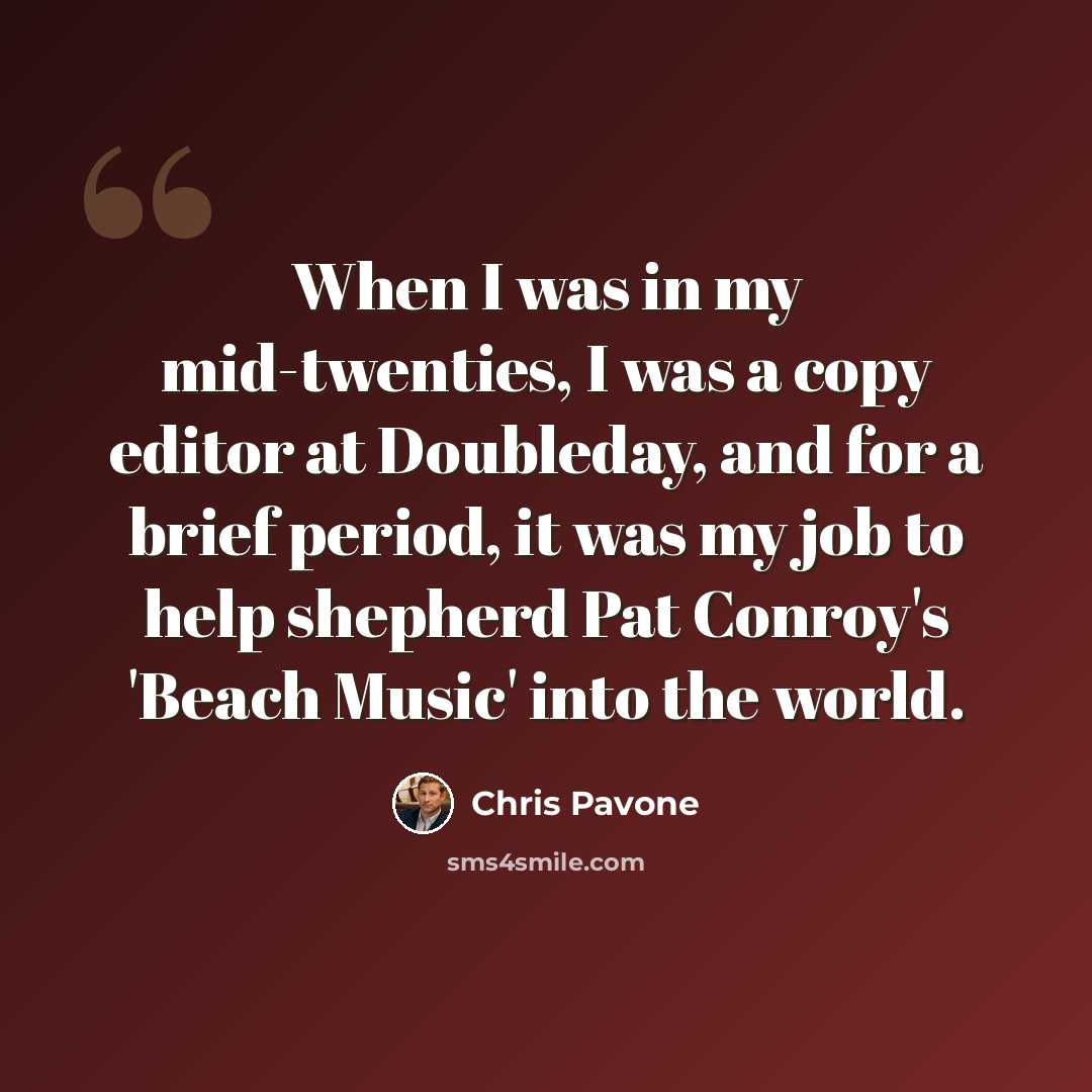 “When I was in my mid-twenties, I was a copy editor at Doubleday, and for a brief period, it was my job to help shepherd Pat Conroy's 'Beach Music' into the world.” quote by Chris Pavone