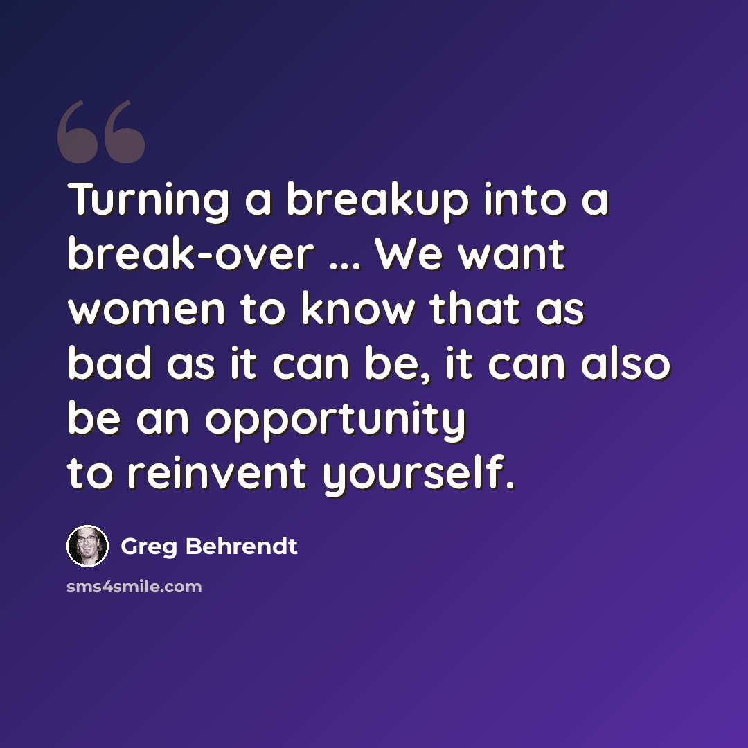 “Turning a breakup into a break-over ... We want women to know that as bad as it can be, it can also be an opportunity to reinvent yourself.” quote by Greg Behrendt
