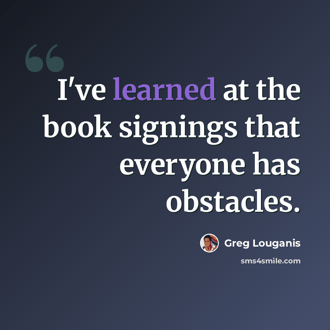 “I've learned at the book signings that everyone has obstacles.” quote by Greg Louganis