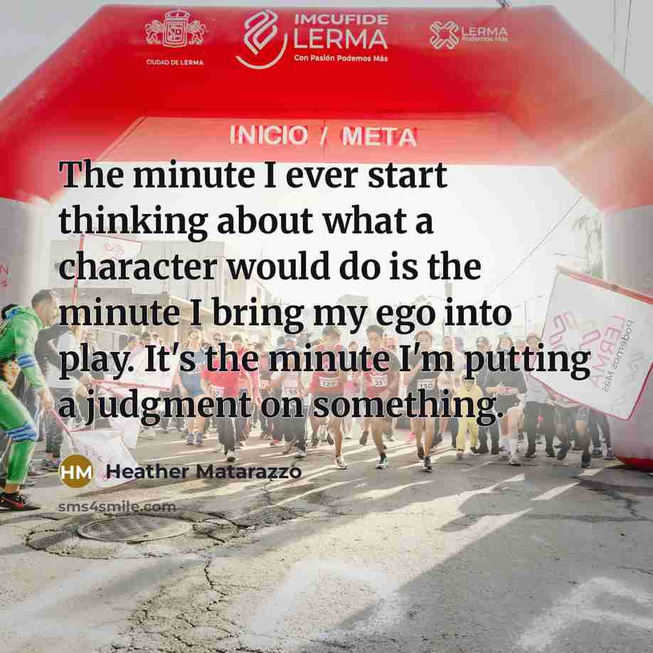 “The minute I ever start thinking about what a character would do is the minute I bring my ego into play. It's the minute I'm putting a judgment on something.” quote by Heather Matarazzo