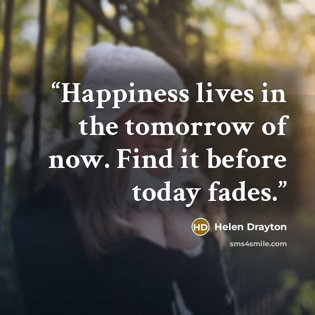 “Happiness lives in the tomorrow of now. Find it before today fades.” quote by Helen Drayton
