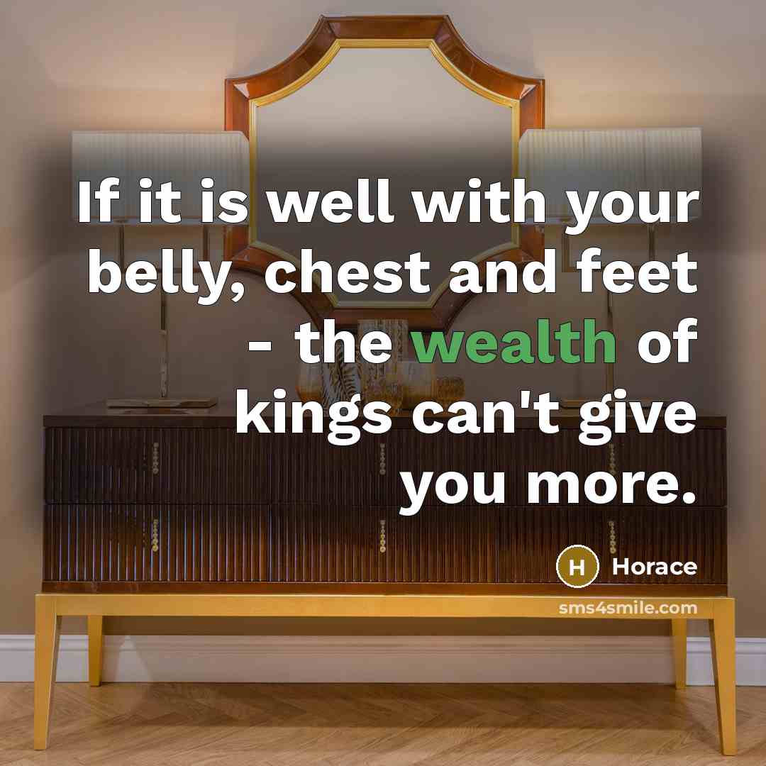 “If it is well with your belly, chest and feet - the wealth of kings can't give you more.” quote by Horace