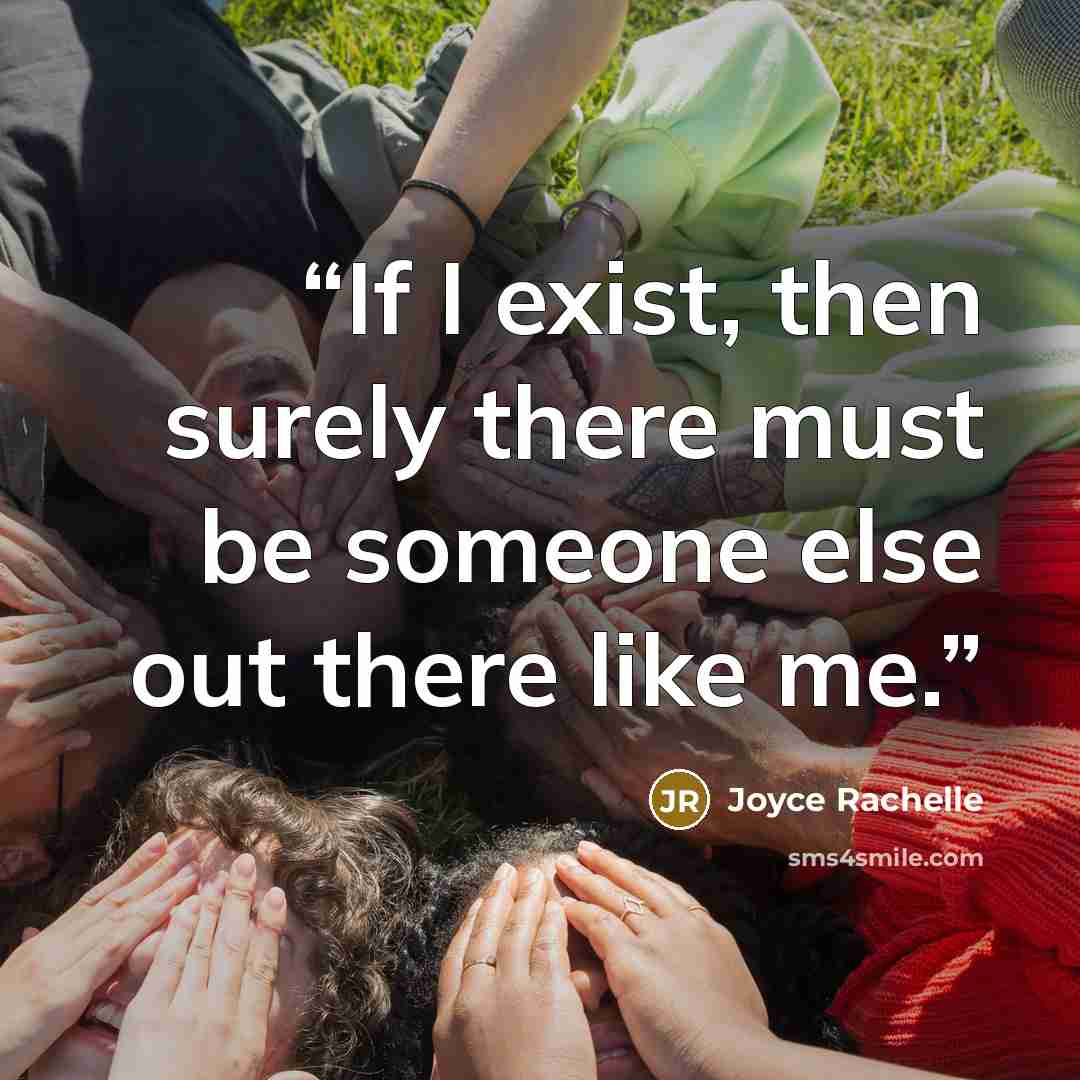 “If I exist, then surely there must be someone else out there like me.” quote by Joyce Rachelle