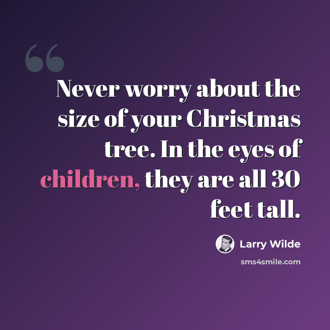 “Never worry about the size of your Christmas tree. In the eyes of children, they are all 30 feet tall.” quote by Larry Wilde