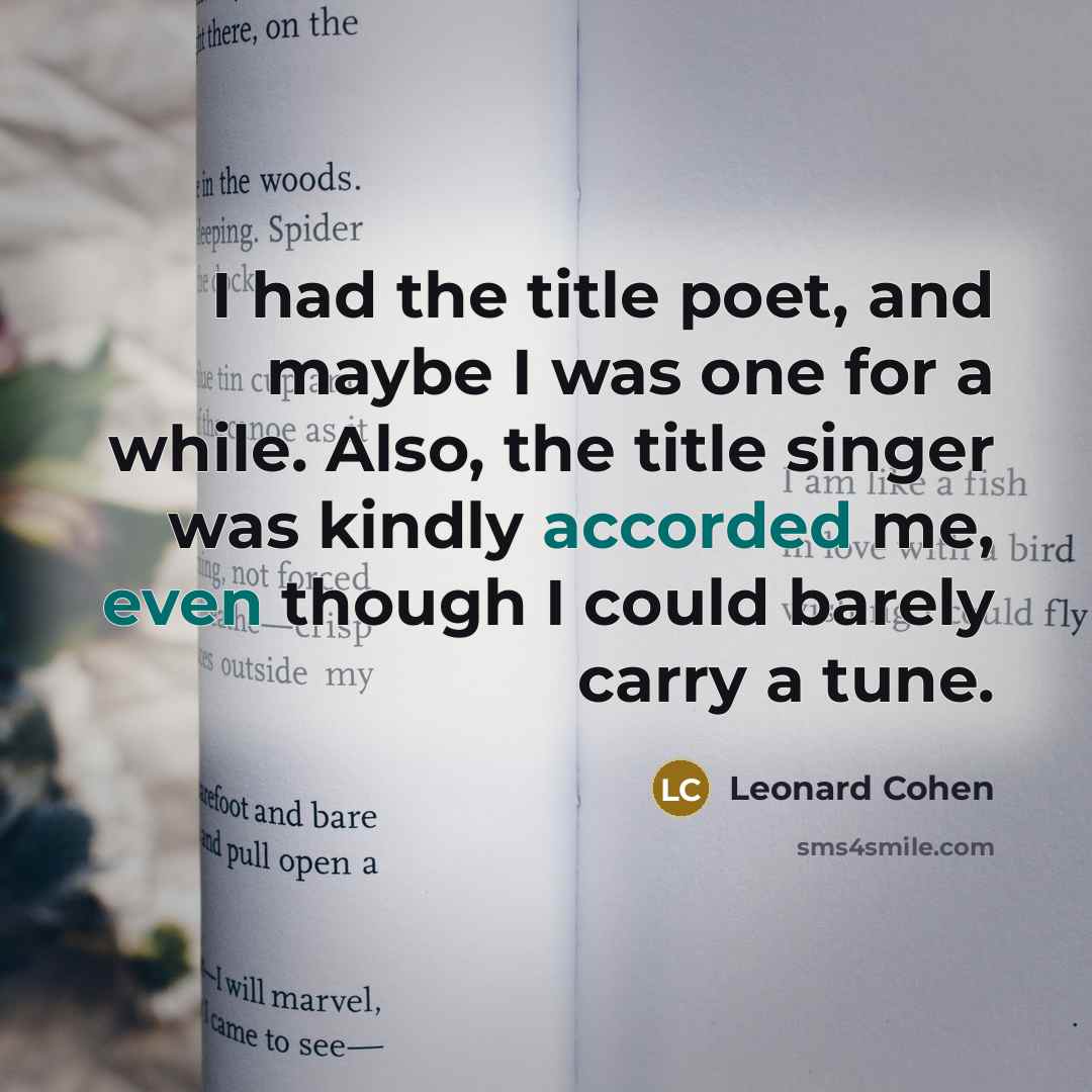 “I had the title poet, and maybe I was one for a while. Also, the title singer was kindly accorded me, even though I could barely carry a tune.” quote by Leonard Cohen