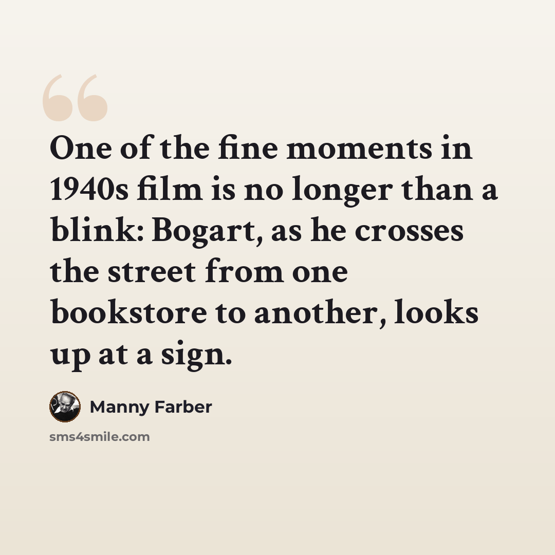 “One of the fine moments in 1940s film is no longer than a blink: Bogart, as he crosses the street from one bookstore to another, looks up at a sign.” quote by Manny Farber