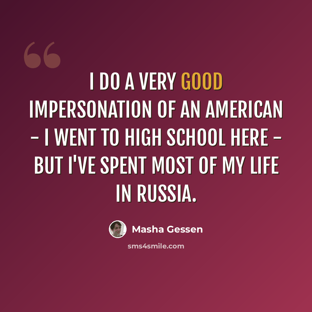 “I do a very good impersonation of an American - I went to high school here - but I've spent most of my life in Russia.” quote by Masha Gessen