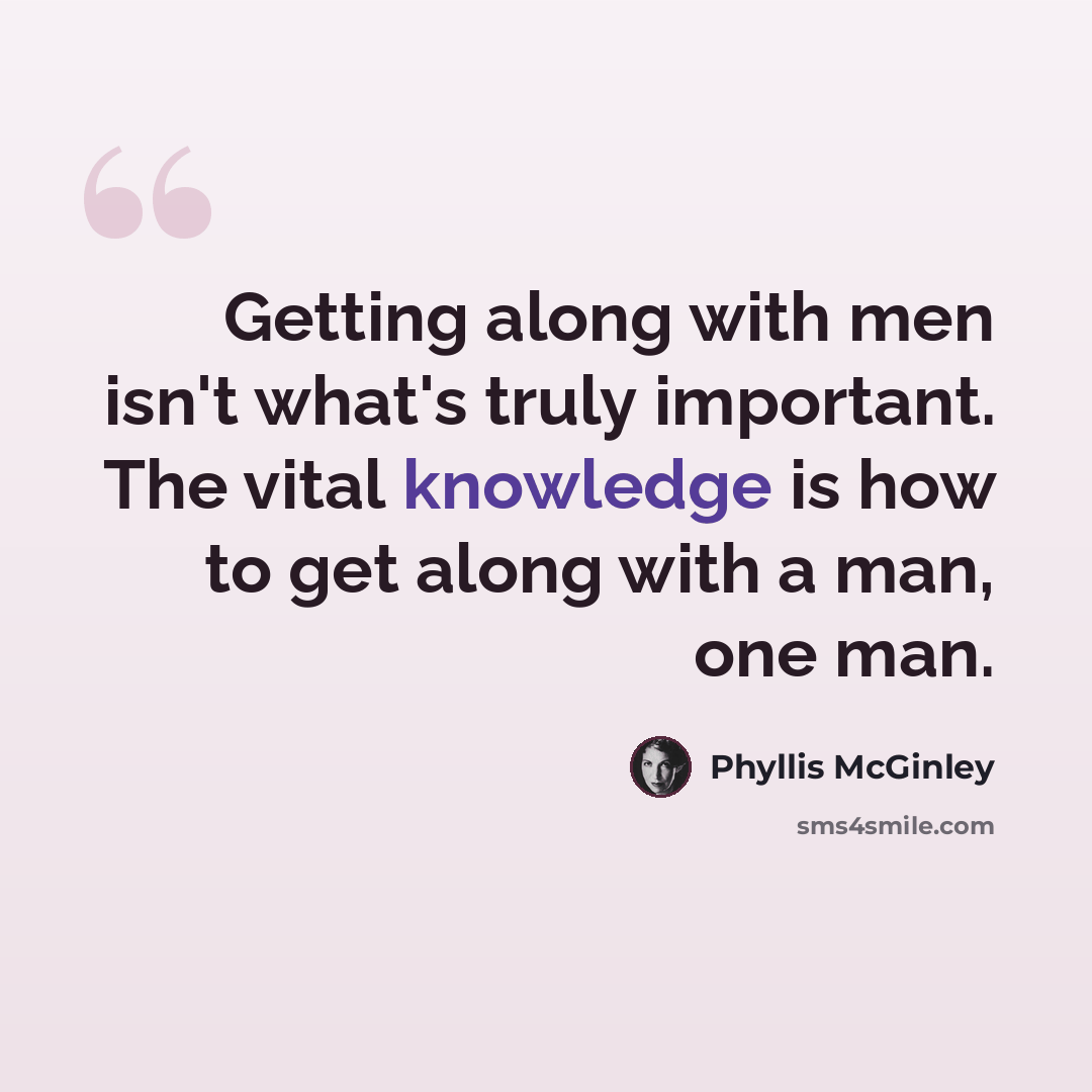 “Getting along with men isn't what's truly important. The vital knowledge is how to get along with a man, one man.” quote by Phyllis McGinley