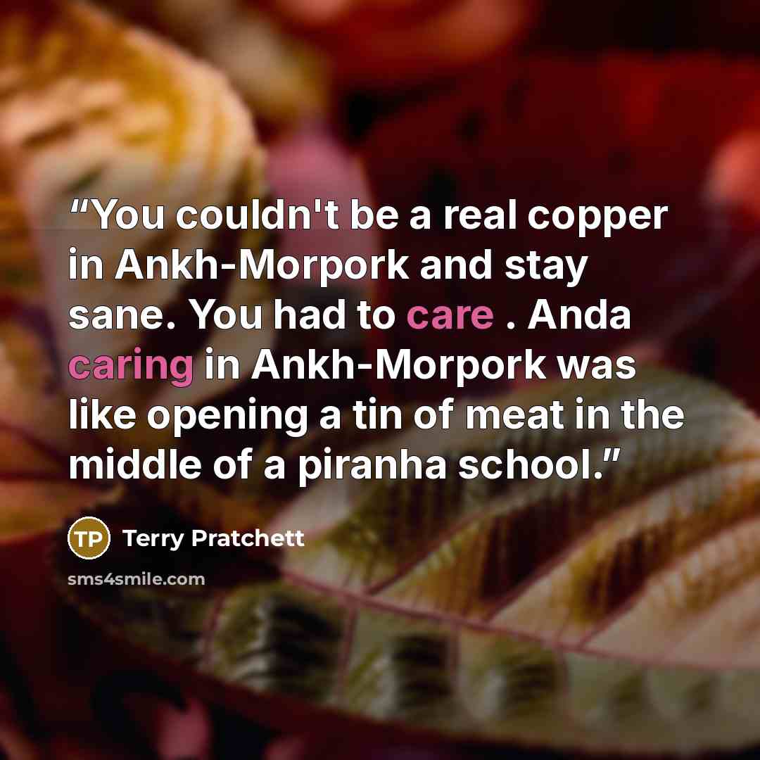 “You couldn't be a real copper in Ankh-Morpork and stay sane. You had to care . Anda caring in Ankh-Morpork was like opening a tin of meat in the middle of a piranha school.” quote by Terry Pratchett