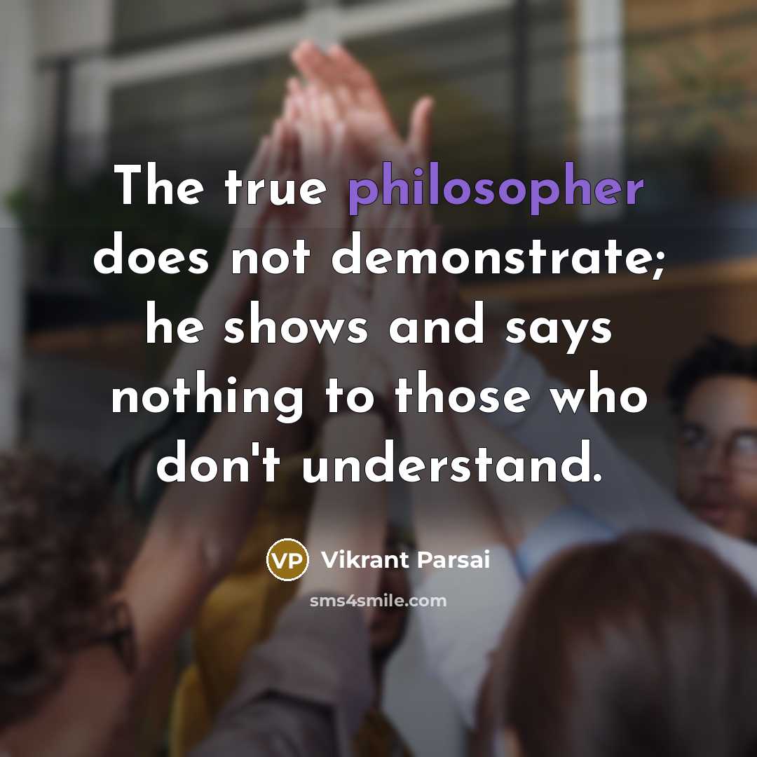 “The true philosopher does not demonstrate; he shows and says nothing to those who don't understand.” quote by Vikrant Parsai
