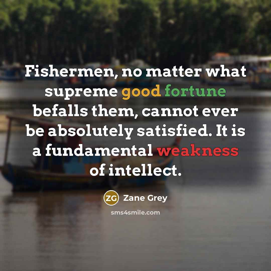 “Fishermen, no matter what supreme good fortune befalls them, cannot ever be absolutely satisfied. It is a fundamental weakness of intellect.” quote by Zane Grey