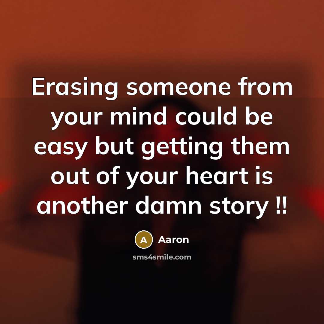 “Erasing someone from your mind could be easy but getting them out of your heart is another damn story !!” quote by AaRon