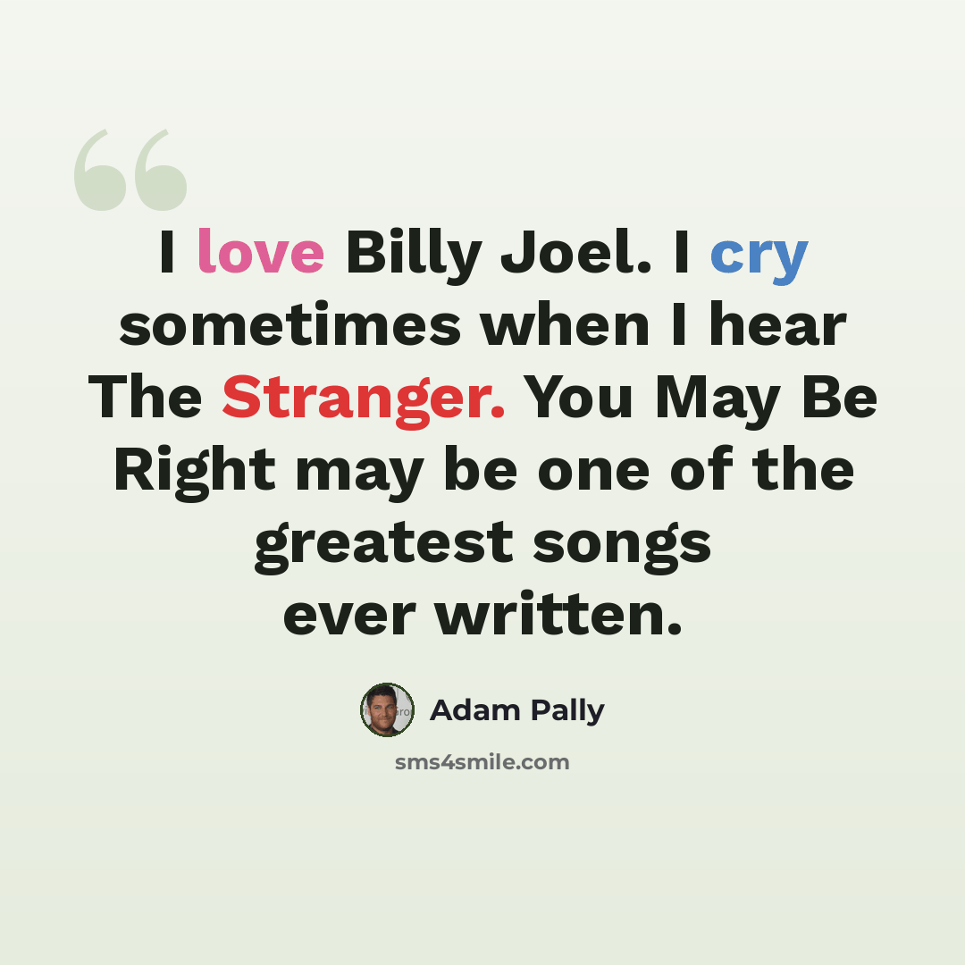 “I love Billy Joel. I cry sometimes when I hear The Stranger. You May Be Right may be one of the greatest songs ever written.” quote by Adam Pally