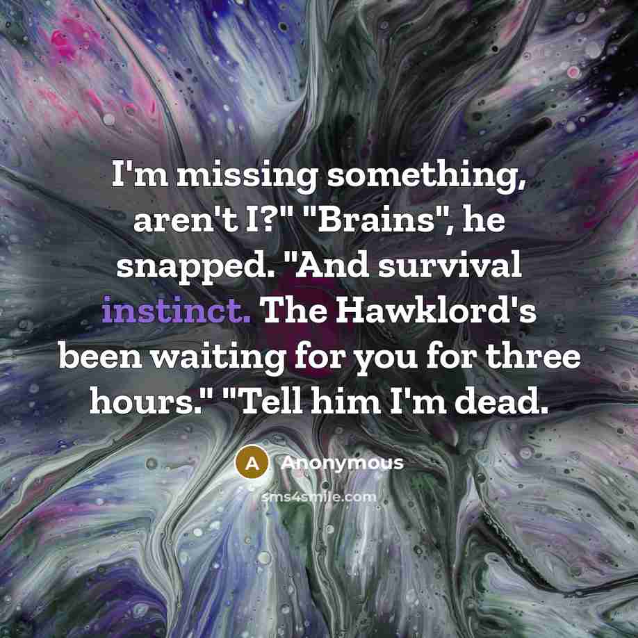 “I'm missing something, aren't I?" "Brains", he snapped. "And survival instinct. The Hawklord's been waiting for you for three hours." "Tell him I'm dead.” quote by Anonymous