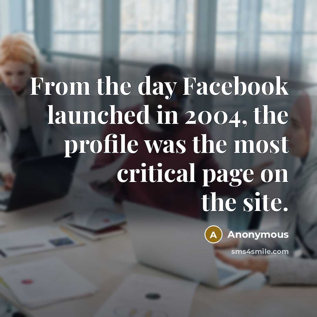 “From the day Facebook launched in 2004, the profile was the most critical page on the site.” quote by Anonymous