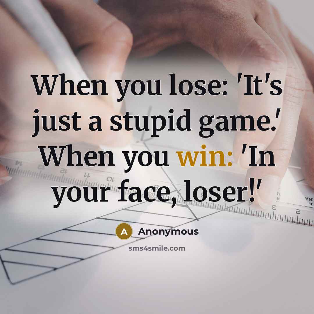 “When you lose: 'It's just a stupid game.' When you win: 'In your face, loser!'” quote by Anonymous