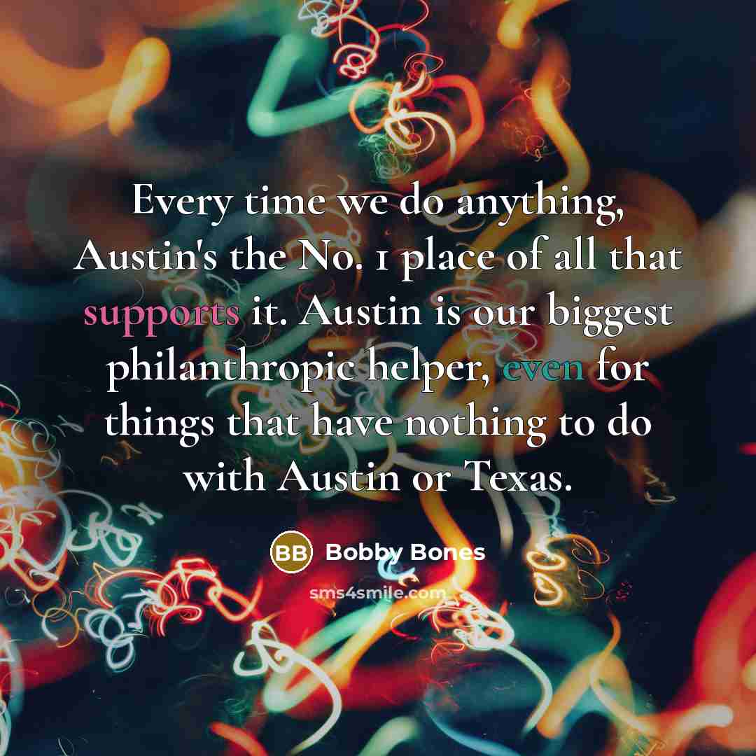 “Every time we do anything, Austin's the No. 1 place of all that supports it. Austin is our biggest philanthropic helper, even for things that have nothing to do with Austin or Texas.” quote by Bobby Bones
