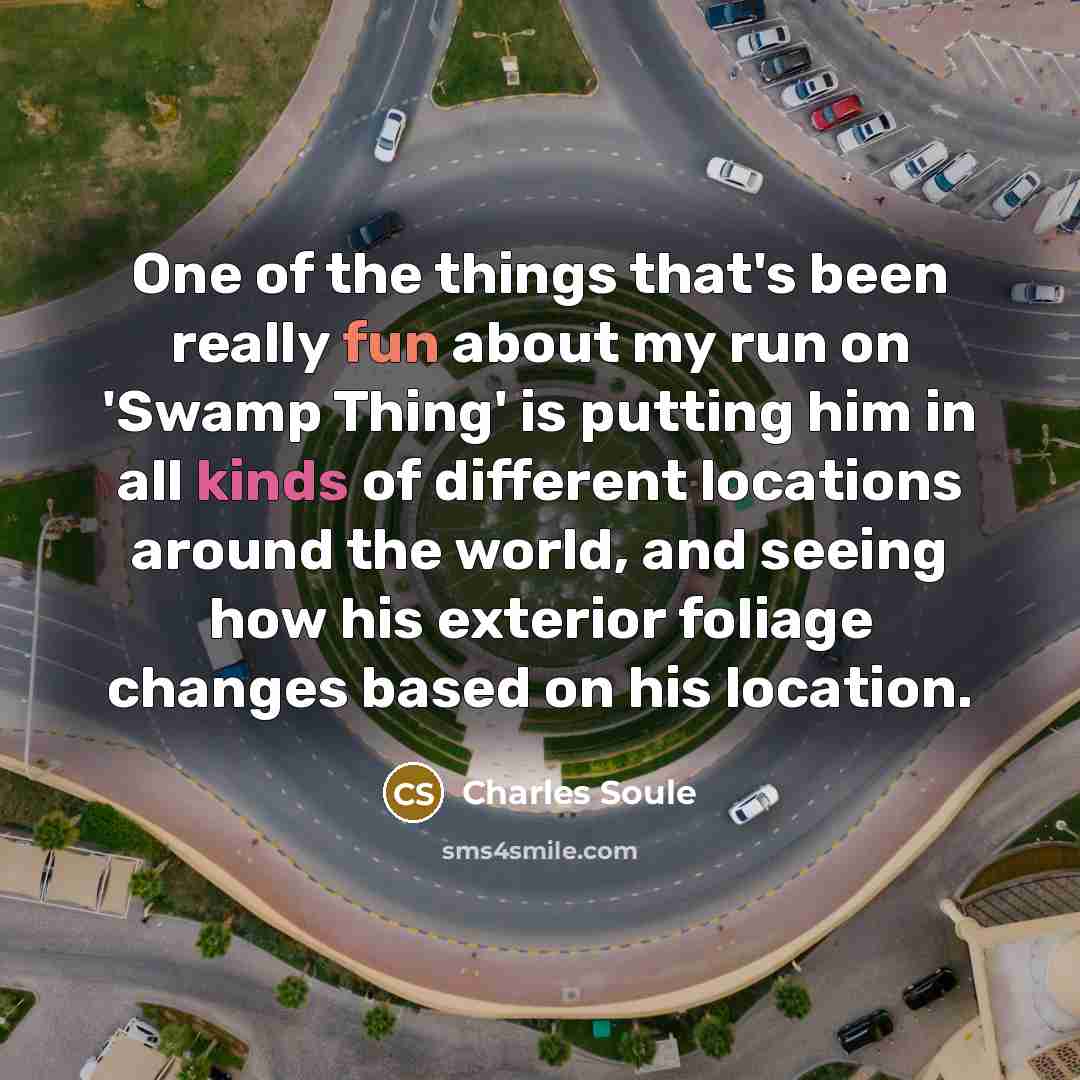 “One of the things that's been really fun about my run on 'Swamp Thing' is putting him in all kinds of different locations around the world, and seeing how his exterior foliage changes based on his location.” quote by Charles Soule