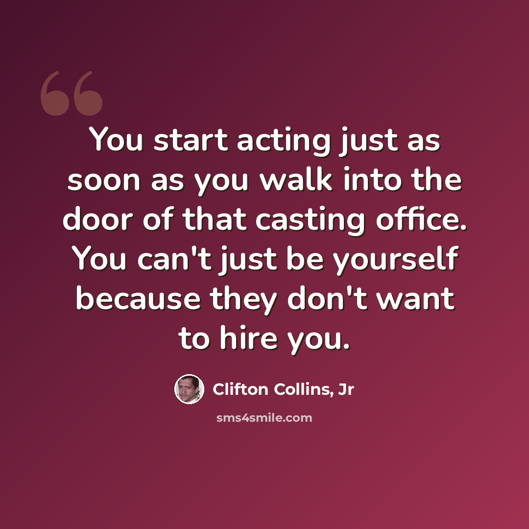 “You start acting just as soon as you walk into the door of that casting office. You can't just be yourself because they don't want to hire you.” quote by Clifton Collins, Jr