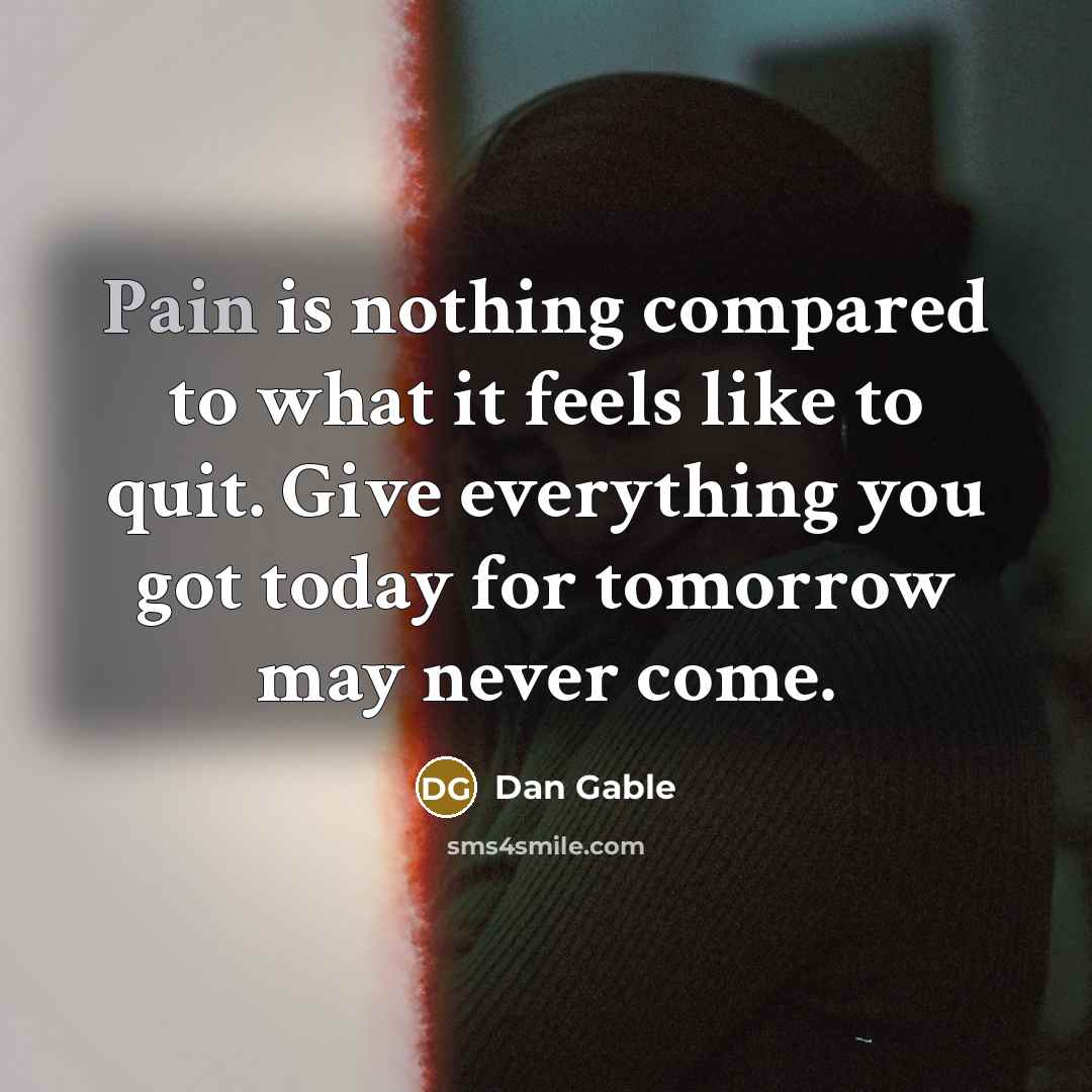 “Pain is nothing compared to what it feels like to quit. Give everything you got today for tomorrow may never come.” quote by Dan Gable