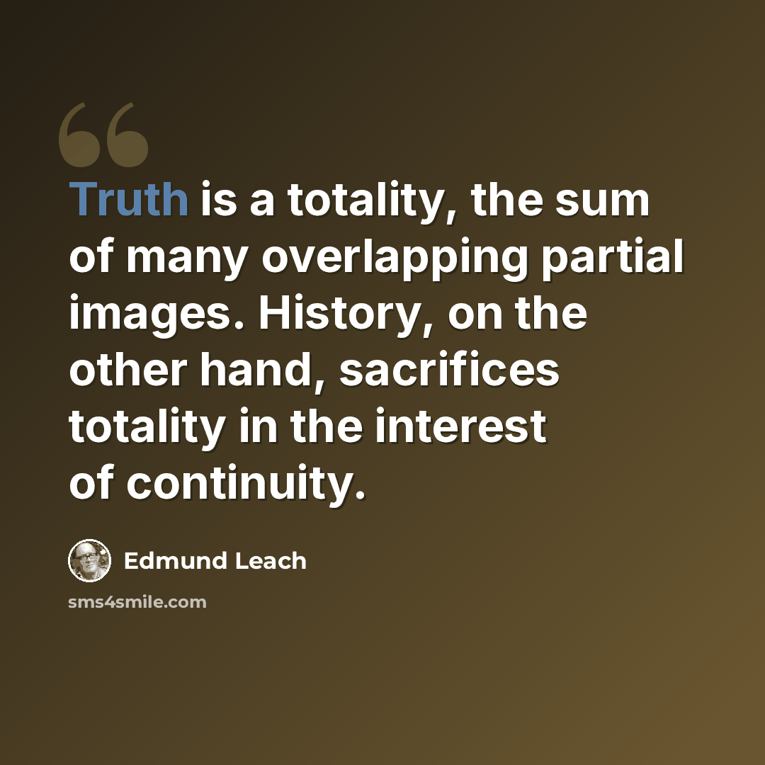 “Truth is a totality, the sum of many overlapping partial images. History, on the other hand, sacrifices totality in the interest of continuity.” quote by Edmund Leach