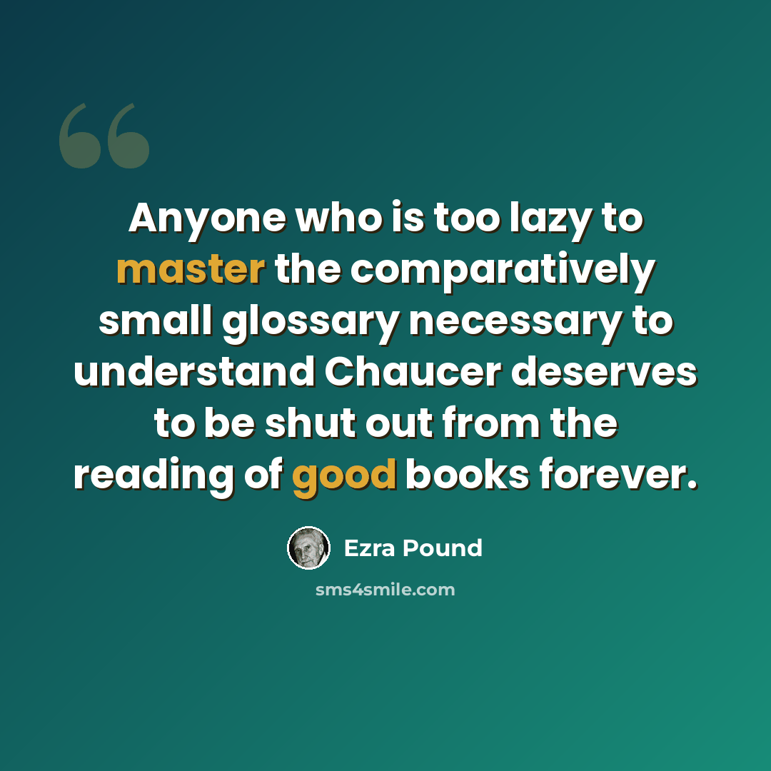 “Anyone who is too lazy to master the comparatively small glossary necessary to understand Chaucer deserves to be shut out from the reading of good books forever.” quote by Ezra Pound