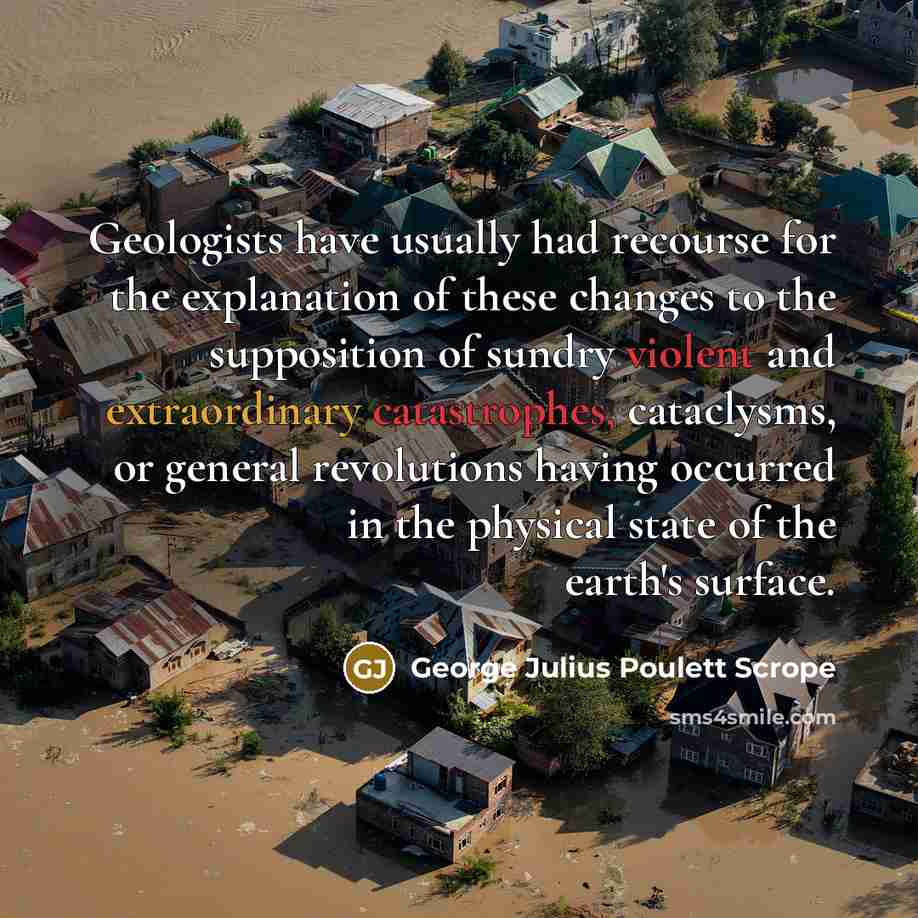 “Geologists have usually had recourse for the explanation of these changes to the supposition of sundry violent and extraordinary catastrophes, cataclysms, or general revolutions having occurred in the physical state of the earth's surface.” quote by George Julius Poulett Scrope