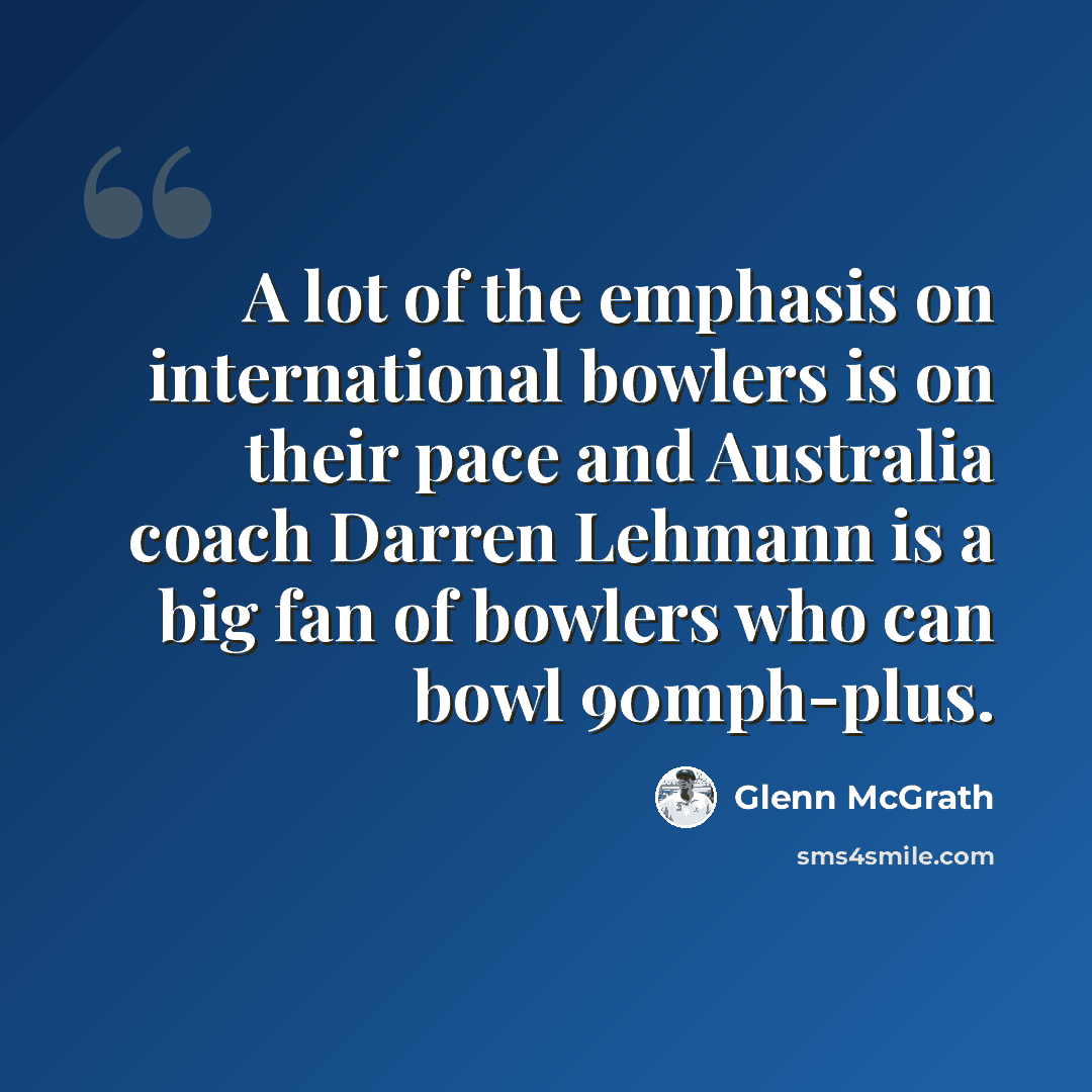 “A lot of the emphasis on international bowlers is on their pace and Australia coach Darren Lehmann is a big fan of bowlers who can bowl 90mph-plus.” quote by Glenn McGrath