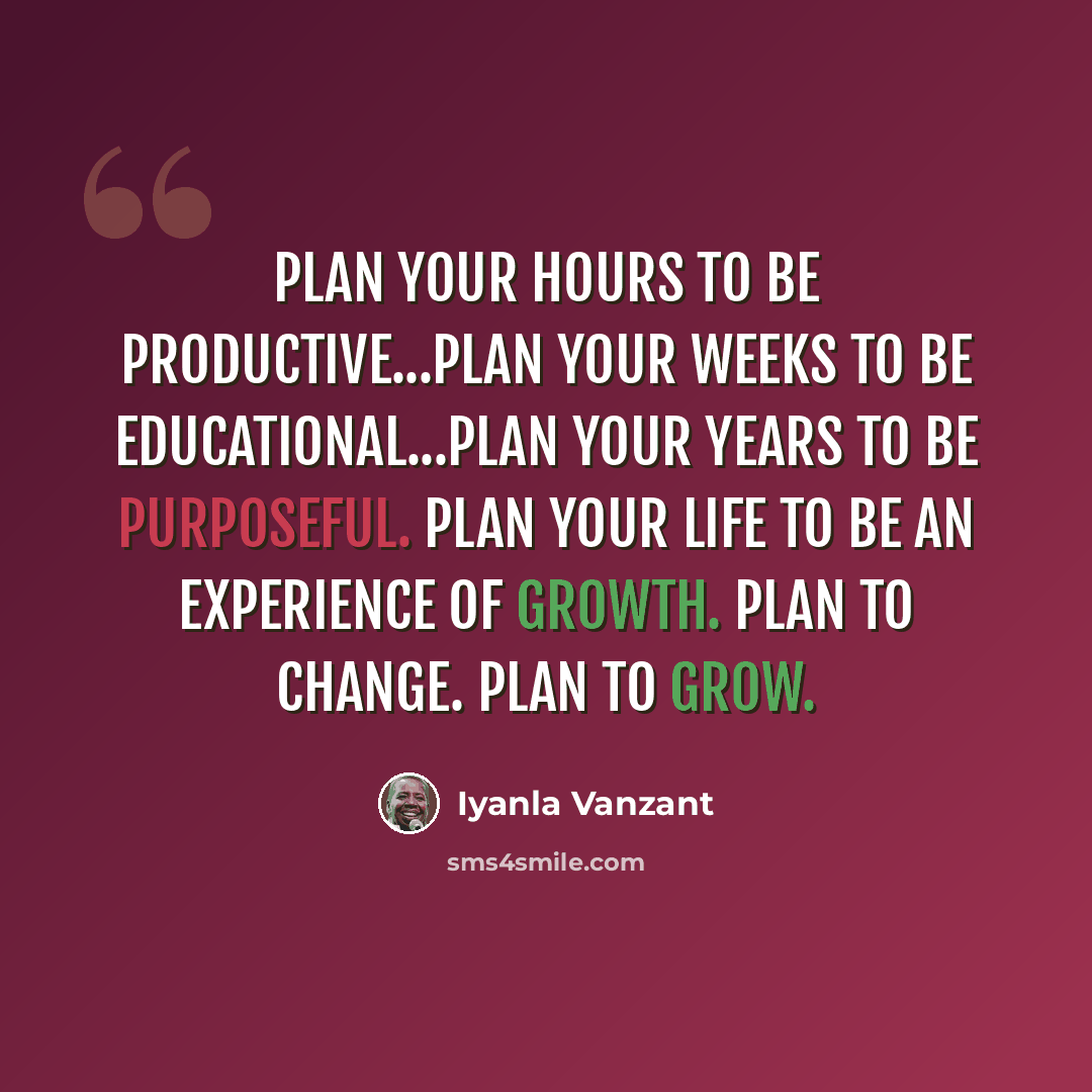 “Plan your hours to be productive...Plan your weeks to be educational...Plan your years to be purposeful. Plan your life to be an experience of growth. Plan to change. Plan to grow.” quote by Iyanla Vanzant