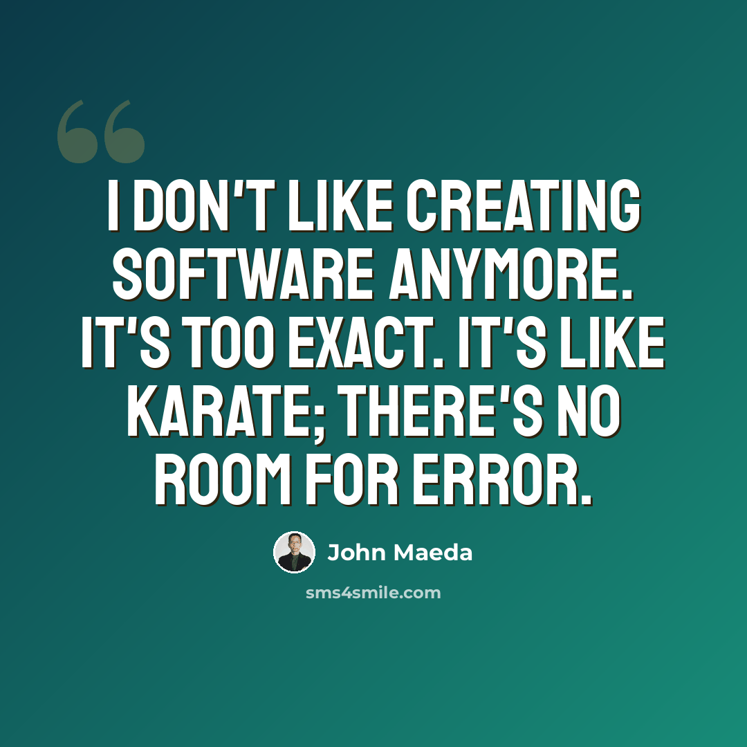 “I don't like creating software anymore. It's too exact. It's like karate; there's no room for error.” quote by John Maeda