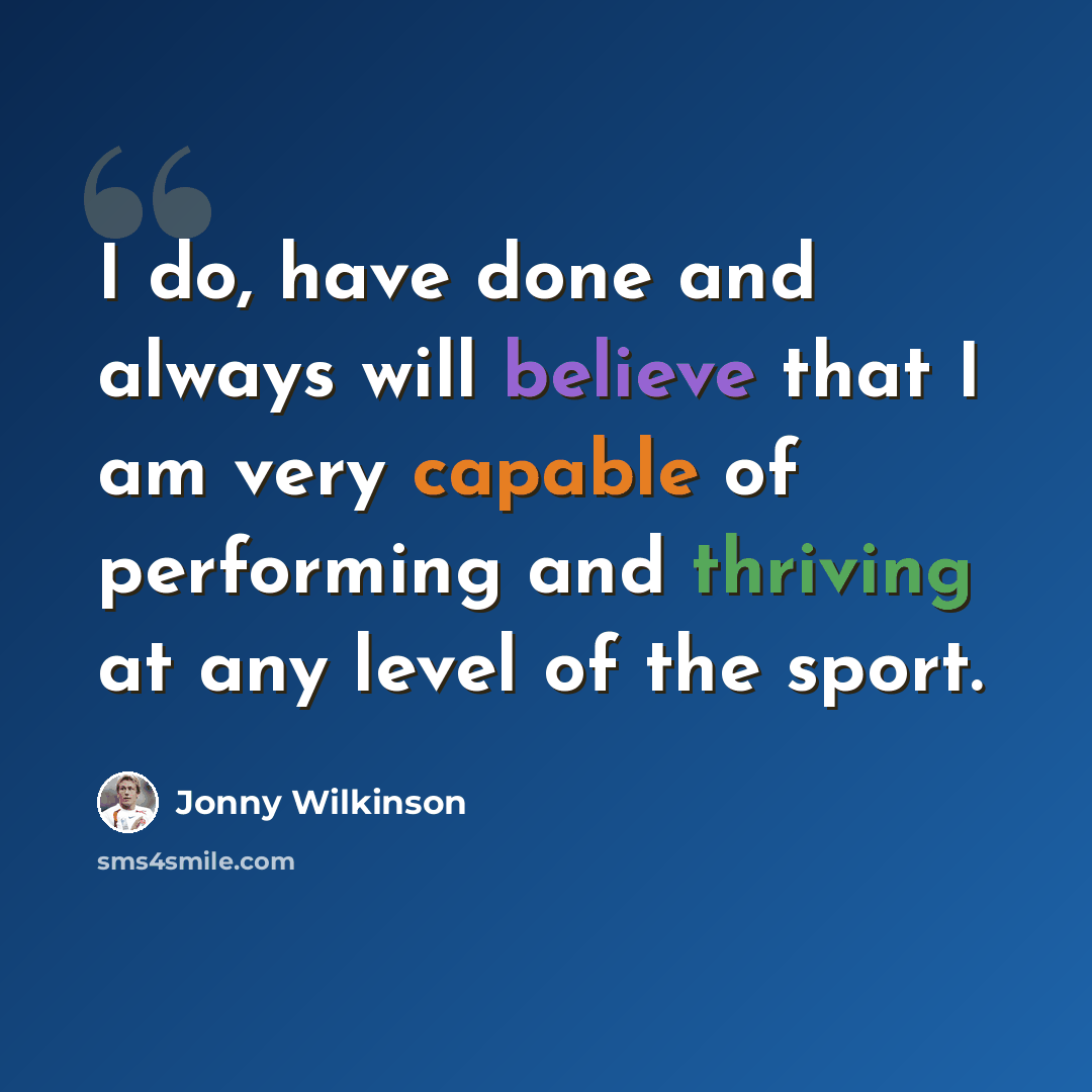 “I do, have done and always will believe that I am very capable of performing and thriving at any level of the sport.” quote by Jonny Wilkinson