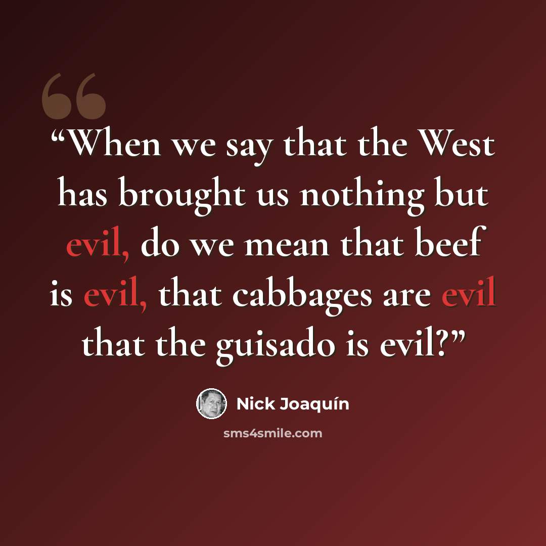 “When we say that the West has brought us nothing but evil, do we mean that beef is evil, that cabbages are evil that the guisado is evil?” quote by Nick Joaquín
