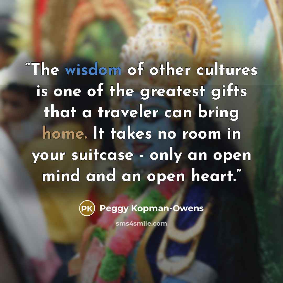 “The wisdom of other cultures is one of the greatest gifts that a traveler can bring home. It takes no room in your suitcase - only an open mind and an open heart.” quote by Peggy Kopman-Owens