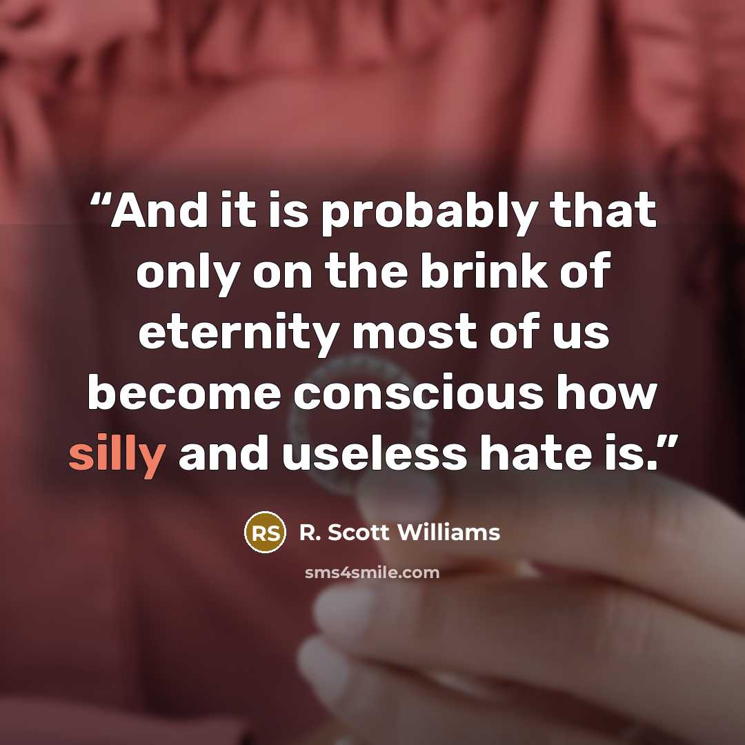 “And it is probably that only on the brink of eternity most of us become conscious how silly and useless hate is.” quote by R. Scott Williams