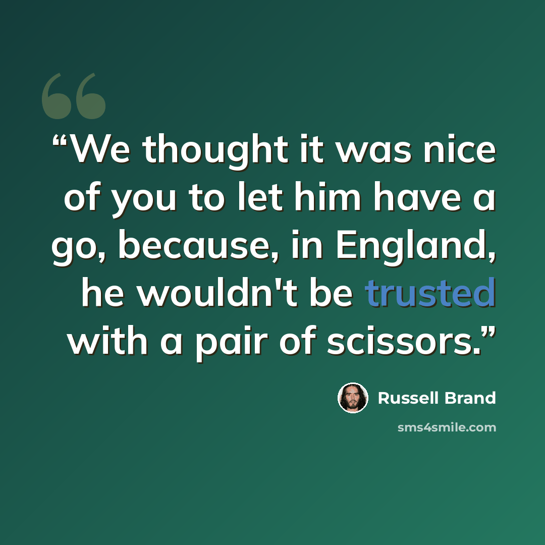 “We thought it was nice of you to let him have a go, because, in England, he wouldn't be trusted with a pair of scissors.” quote by Russell Brand