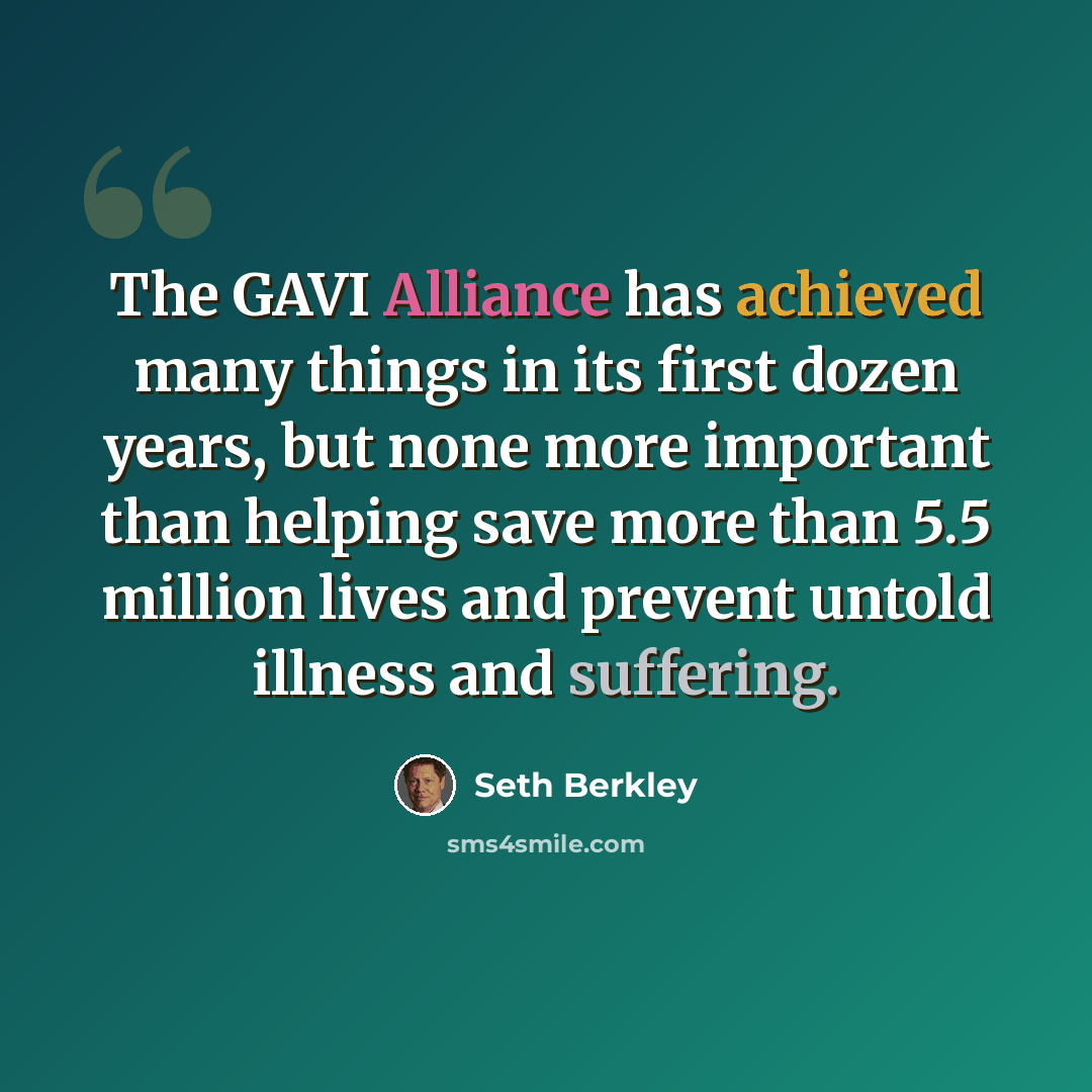“The GAVI Alliance has achieved many things in its first dozen years, but none more important than helping save more than 5.5 million lives and prevent untold illness and suffering.” quote by Seth Berkley