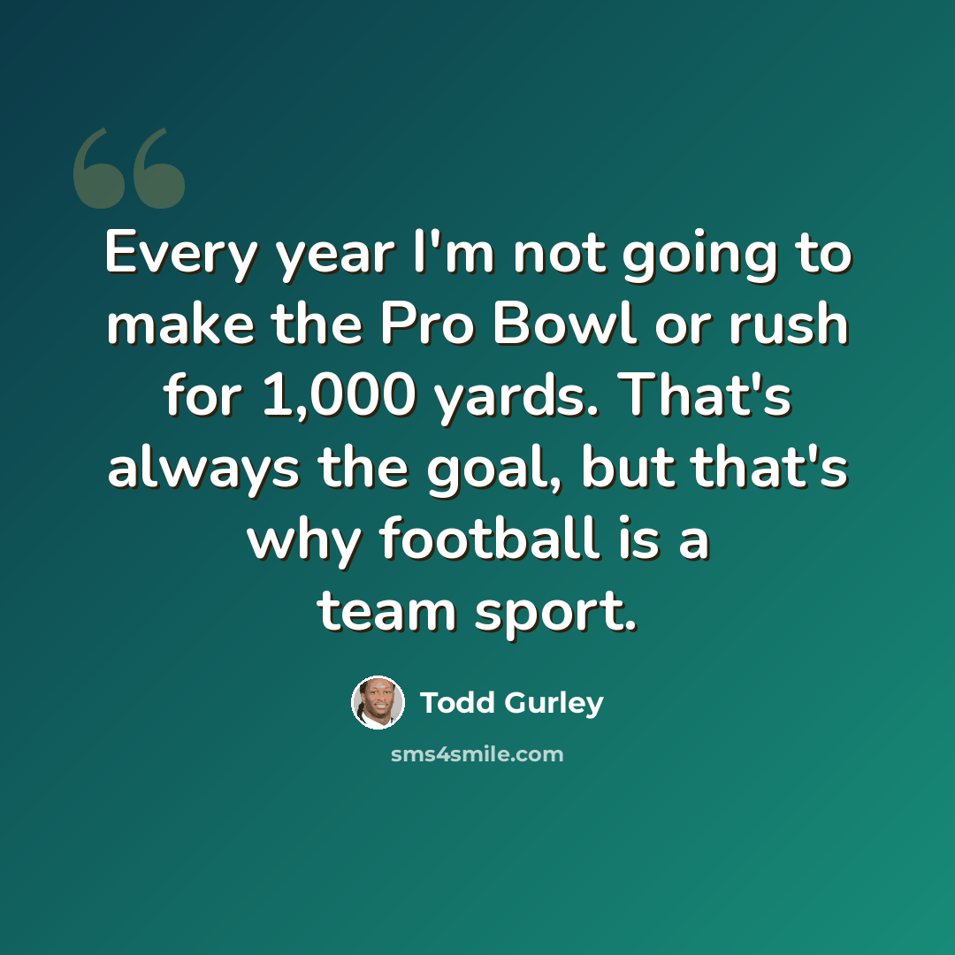 “Every year I'm not going to make the Pro Bowl or rush for 1,000 yards. That's always the goal, but that's why football is a team sport.” quote by Todd Gurley