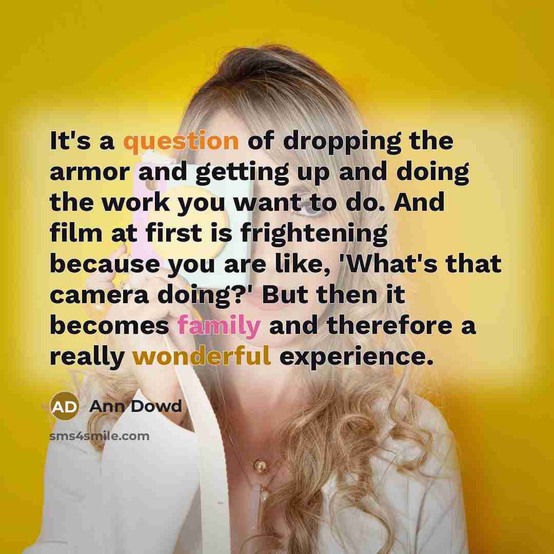 “It's a question of dropping the armor and getting up and doing the work you want to do. And film at first is frightening because you are like, 'What's that camera doing?' But then it becomes family and therefore a really wonderful experience.” quote by Ann Dowd