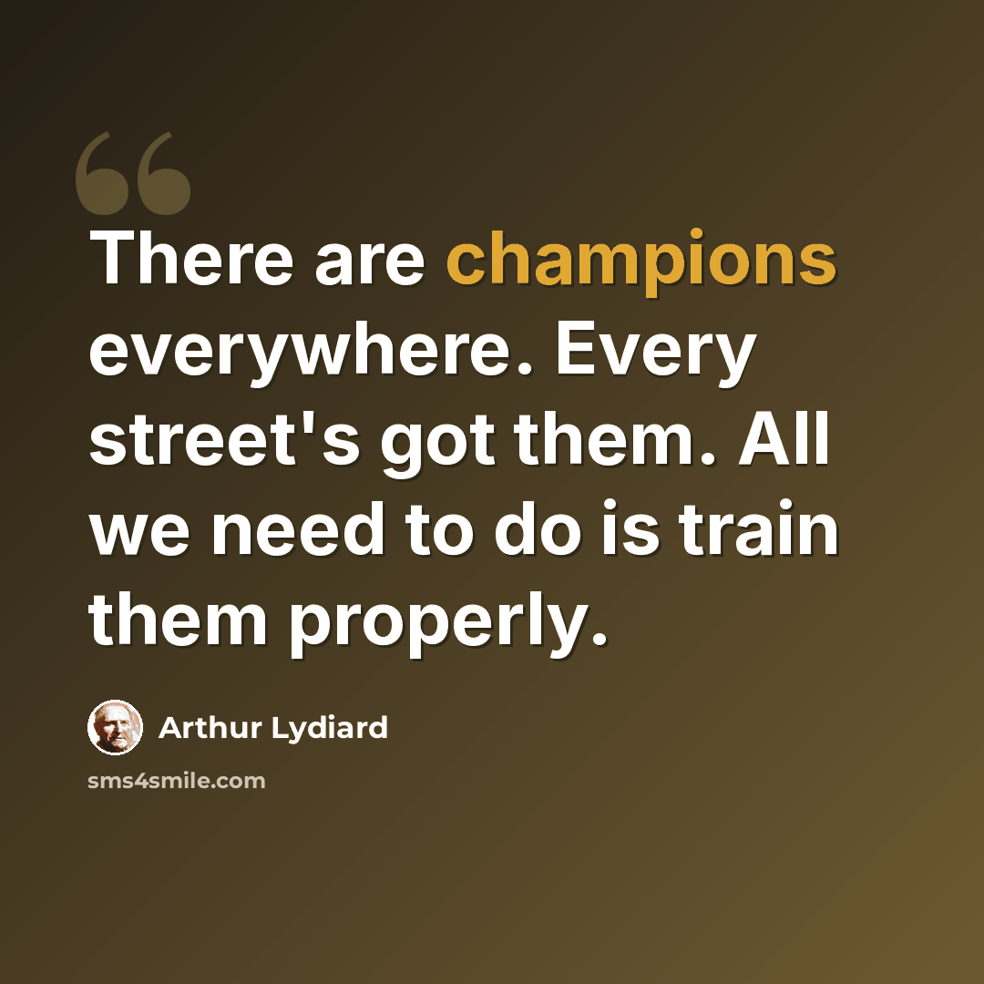 “There are champions everywhere. Every street's got them. All we need to do is train them properly.” quote by Arthur Lydiard