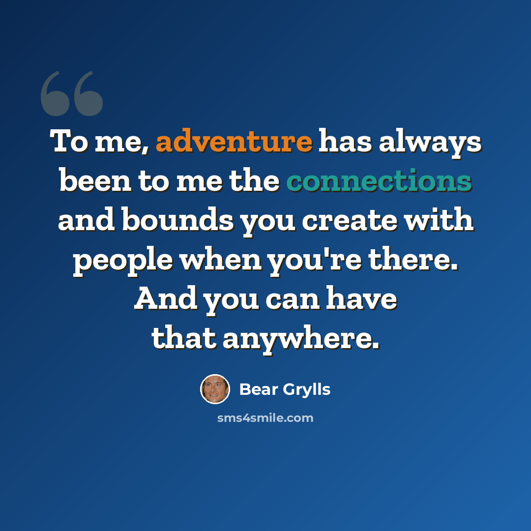 “To me, adventure has always been to me the connections and bounds you create with people when you're there. And you can have that anywhere.” quote by Bear Grylls